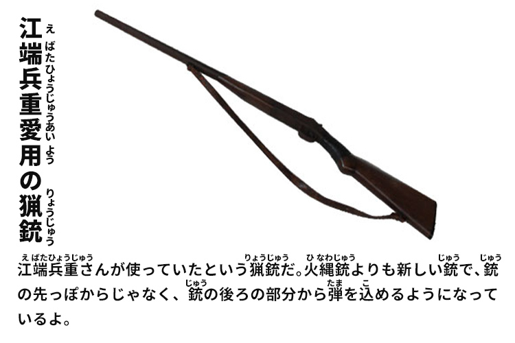 江端兵重愛用の猟銃　江端兵重さんが使っていたという猟銃だ。火縄銃よりも新しい銃で、銃の先っぽからじゃなく、銃の後ろの部分から弾を込めるようになっているよ。